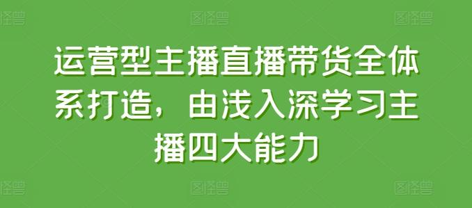 （9016期）柒玥传媒·运营型主播直播带货全体系打造，由浅入深学习主播四大能力