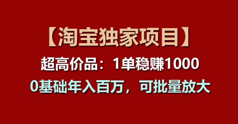 （9039期）淘宝独家项目-超高价品：1单稳赚1000+，0基础年入百W，可批量放大