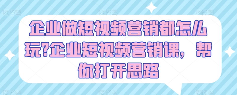 （9040期）企业做短视频营销都怎么玩？企业短视频营销课，抖音创意视频营销案例分析
