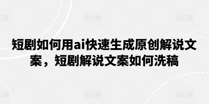 （9125期）短剧如何用ai快速生成原创解说文案，短剧解说文案如何洗稿