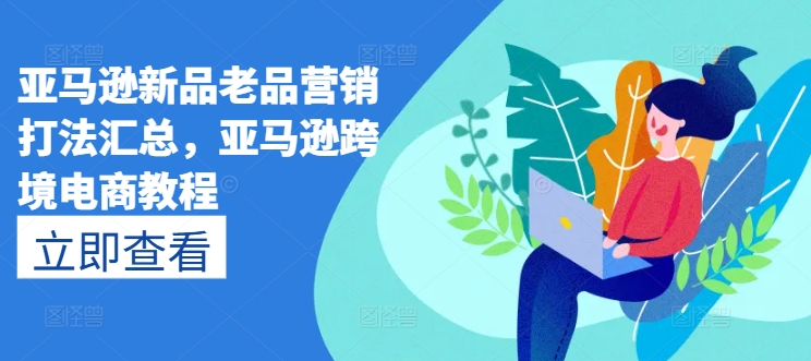 （9153期）亚马逊新品老品营销打法汇总，亚马逊跨境电商教程