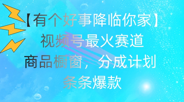 （9270期）【有个好事降临你家】视频号爆火赛道，商品橱窗，分成计划，条条爆款