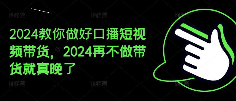 （9277期）2024教你做好口播短视频带货，2024再不做带货就真晚了