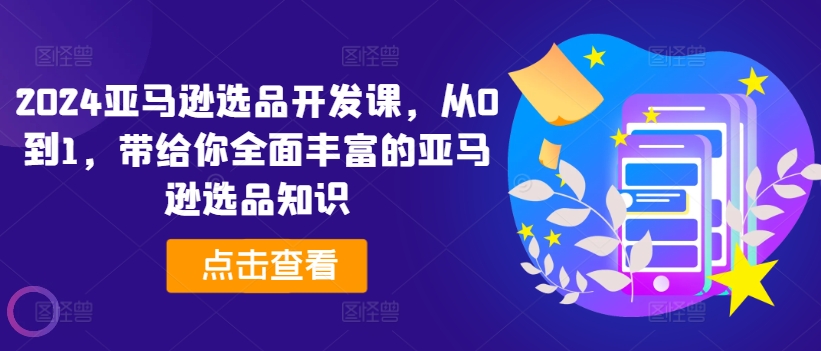 （9253期）2024亚马逊选品开发课，从0到1，带给你全面丰富的亚马逊选品知识