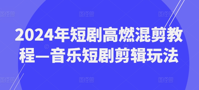 （9404期）2024年短剧高燃混剪教程—音乐短剧剪辑玩法