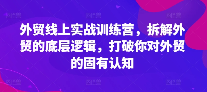 （9423期）外贸线上实战训练营，拆解外贸的底层逻辑，打破你对外贸的固有认知
