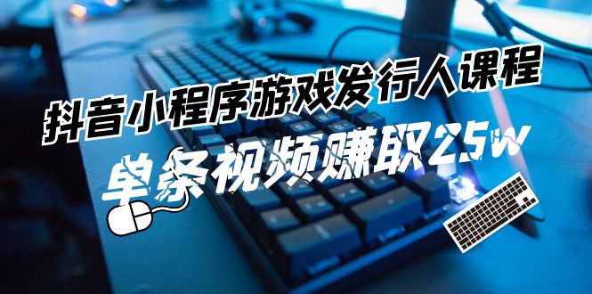 （9428期）抖音小程序-游戏发行人课程：带你玩转游戏任务变现，单条视频赚取25w