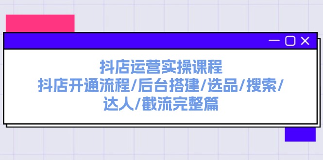 （9431期）抖店运营实操课程：抖店开通流程/后台搭建/选品/搜索/达人/截流完整篇
