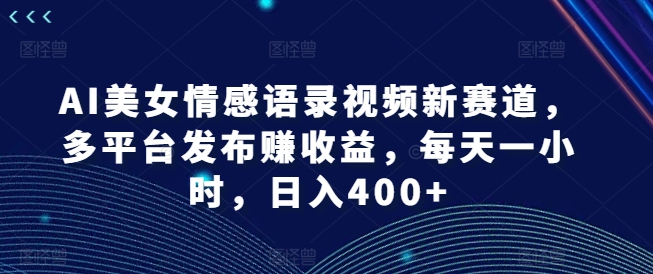 （9482期）AI美女情感语录视频新赛道，多平台发布赚收益，每天一小时，日入400+