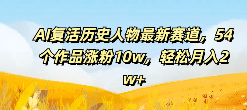 （9532期）AI复活历史人物最新赛道，54个作品涨粉10w，轻松月入2w+