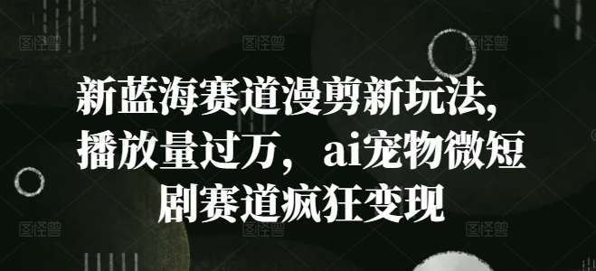 （9690期）漫剪新玩法，ai宠物微短剧赛道疯狂变现，播放量过万
