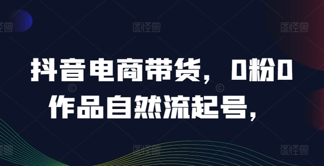 （9751期）星火联盟·抖音电商带货，0粉0作品自然流起号
