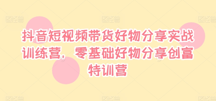 （9797期）晨越·抖音短视频带货好物分享实战训练营，零基础好物分享创富特训营