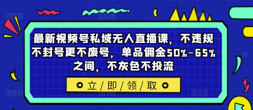 （9884期）视频号私域无人直播课，单品佣金50%-65%之间，不违规不封号更不废号