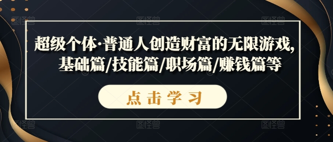 （9992期）超级个体·普通人创造财富的无限游戏，基础篇、技能篇、职场篇、心灵篇、卓越篇、赚钱篇