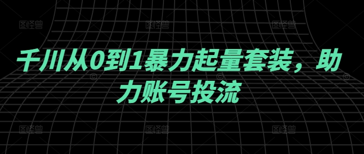 （10180期）老赴·千川从0到1暴力起量套装，助力账号投流