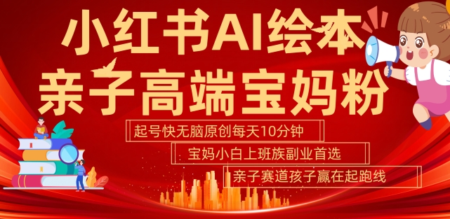 （10236期）小红书AI绘本，亲子高端宝妈粉，实现月赚1W+