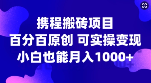 （10265期）携程搬砖项目，百分百原创，可实操变现，新手小白月入1k+