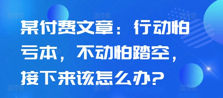（10323期）某付费文章：行动怕亏本，不动怕踏空，接下来该怎么办?