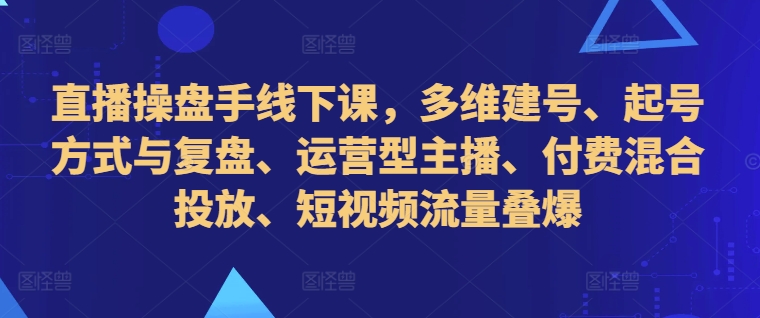 （10325期）直播操盘手线下课，多维建号、起号方式与复盘、运营型主播、付费混合投放、短视频流量叠爆