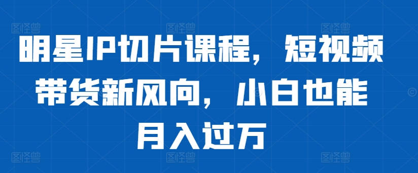 （10331期）明星IP切片课程，短视频带货新风向，小白也能月入过万