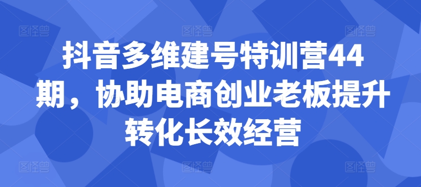 （10336期）抖音多维建号特训营44期，协助电商创业老板提升转化长效经营