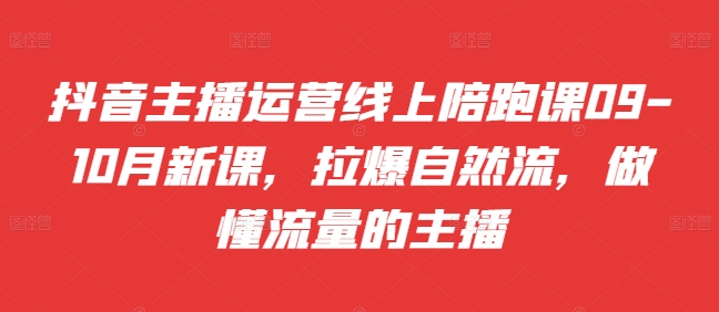 （10344期）抖音主播运营线上陪跑课09-10月新课，拉爆自然流，做懂流量的主播
