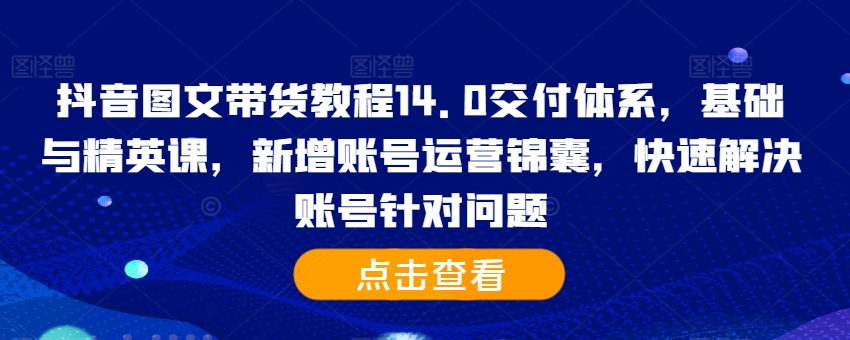 （10348期）抖音图文带货教程14.0交付体系，基础与精英课，新增账号运营锦囊，快速解决账号针对问题
