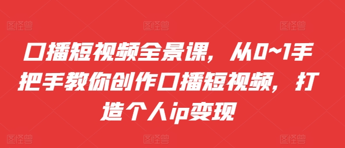 （10366期）口播短视频全景课，​从0~1手把手教你创作口播短视频，打造个人ip变现