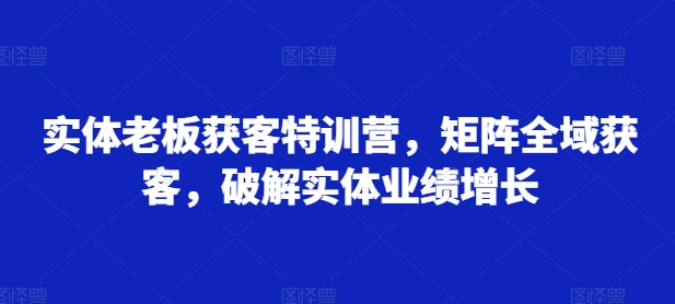（10367期）实体老板获客特训营，矩阵全域获客，破解实体业绩增长