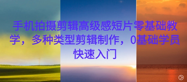（10370期）手机拍摄剪辑高级感短片零基础教学，多种类型剪辑制作，0基础学员快速入门