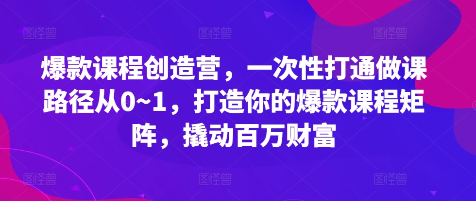 （10372期）爆款课程创造营，​一次性打通做课路径从0~1，打造你的爆款课程矩阵，撬动百万财富