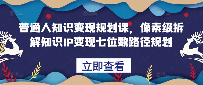 （10375期）普通人知识变现规划课，像素级拆解知识IP变现七位数路径规划