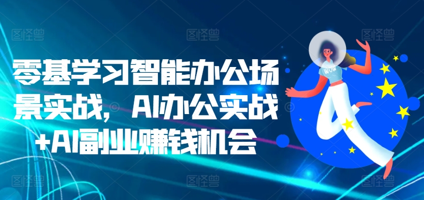 （10377期）零基学习智能办公场景实战，AI办公实战+AI副业赚钱机会