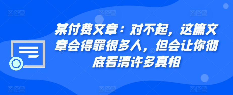 （10381期）某付费文章：对不起，这篇文章会得罪很多人，但会让你彻底看清许多真相