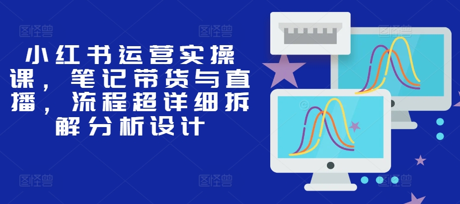 （10399期）小红书运营实操课，笔记带货与直播，流程超详细拆解分析设计 短视频运营 第1张