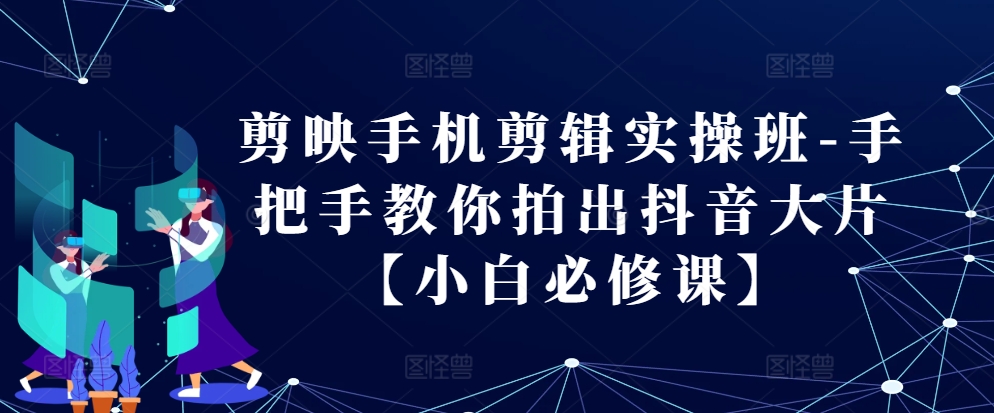 （10405期）剪映手机剪辑实操班-手把手教你拍出抖音大片【小白必修课】 综合教程 第1张