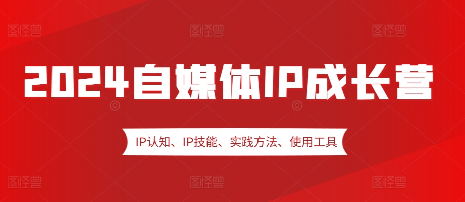 （10406期）2024自媒体IP成长营，IP认知、IP技能、实践方法、使用工具、嘉宾分享等 短视频运营 第1张