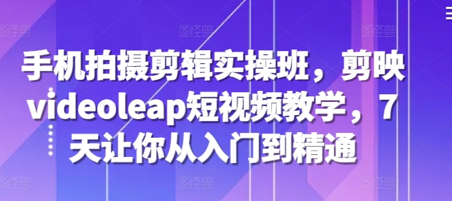 （10410期）手机拍摄剪辑实操班，剪映videoleap短视频教学，7天让你从入门到精通 综合教程 第1张