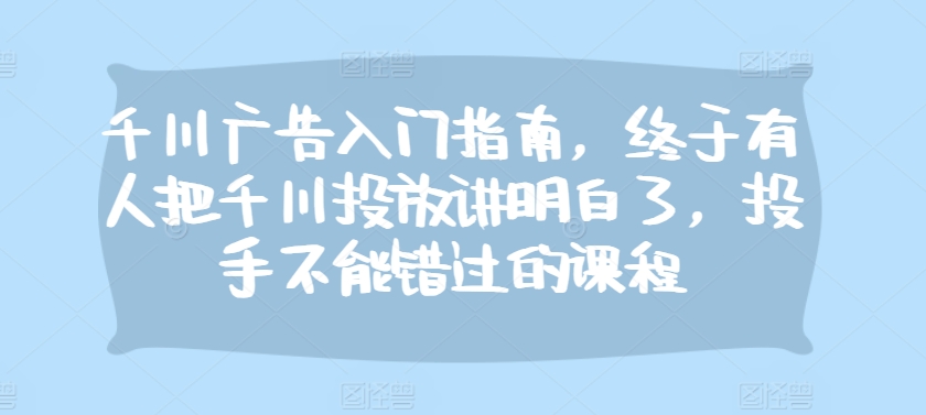 （10434期）千川广告入门指南，终于有人把千川投放讲明白了，投手不能错过的课程 电商运营 第1张