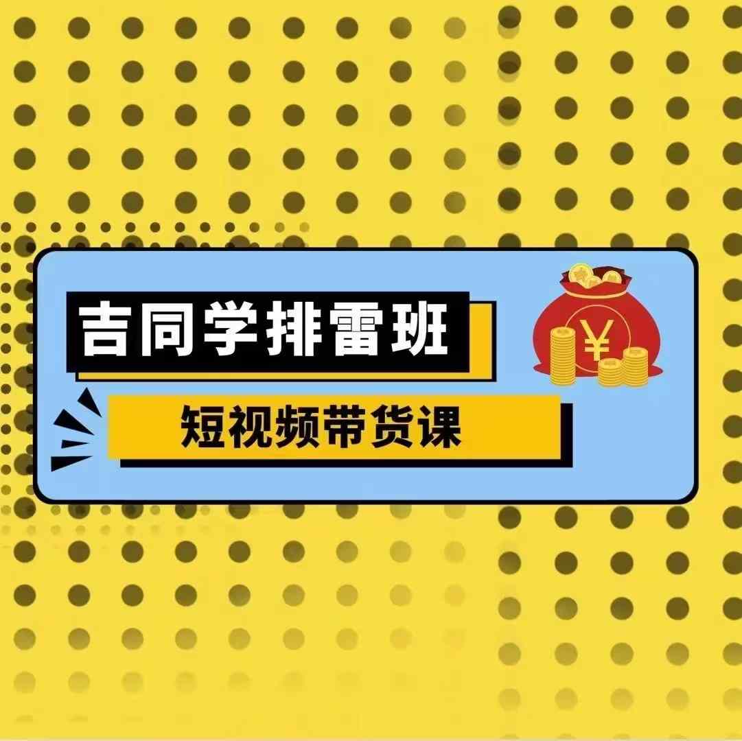 （10444期）吉同学排雷班短视频带货课，零基础·详解流量成果