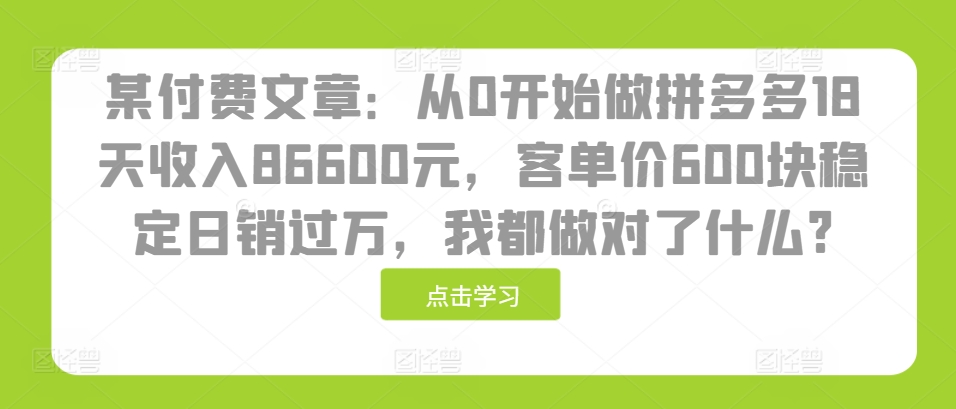 （10450期）付费文章：从0开始做拼多多18天收入86600元，客单价600块稳定日销过万，我都做对了什么?