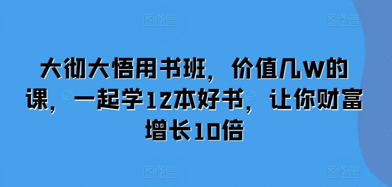 （10459期）大彻大悟用书班，价值几W的课，一起学12本好书，让你财富增长10倍