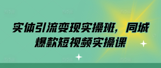 （10466期）实体引流变现实操班，同城爆款短视频实操课