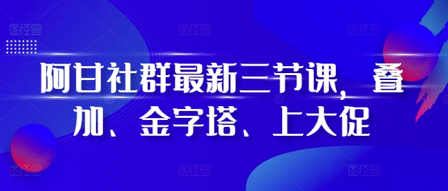 （10468期）阿甘社群最新三节课，叠加、金字塔、上大促