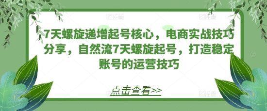 （10472期）7天螺旋递增起号核心，电商实战技巧分享，自然流7天螺旋起号，打造稳定账号的运营技巧