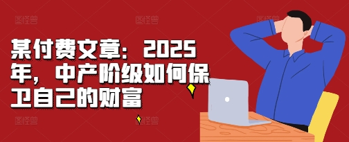 （10473期）付费文章：2025年，中产阶级如何保卫自己的财富