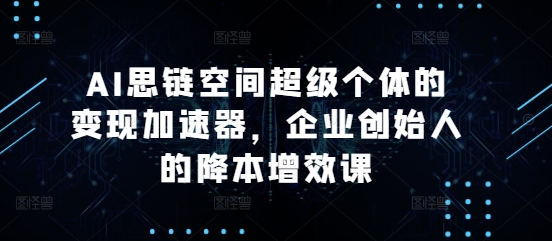 （10481期）AI思链空间超级个体的变现加速器，企业创始人的降本增效课