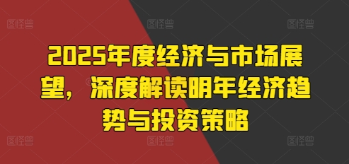 （10487期）2025年度经济与市场展望，深度解读明年经济趋势与投资策略