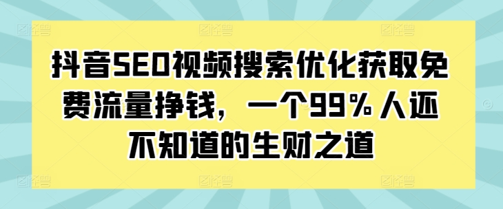 （10488期）抖音SEO视频搜索优化获取免费流量挣钱，一个99%人还不知道的生财之道